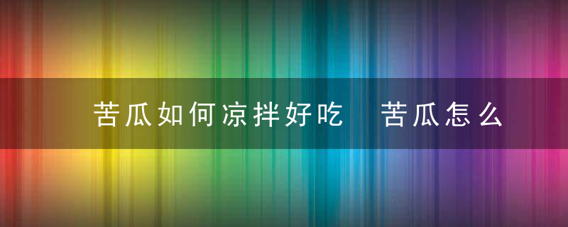 苦瓜如何凉拌好吃 苦瓜怎么凉拌好吃